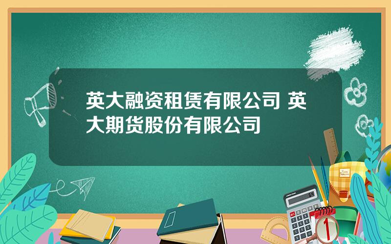 英大融资租赁有限公司 英大期货股份有限公司